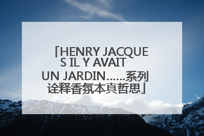 HENRY JACQUES IL Y AVAIT UN JARDIN……系列 诠释香氛本真哲思
