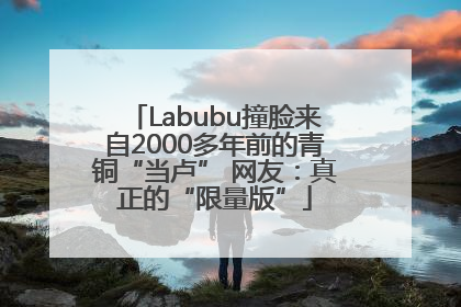 Labubu撞脸来自2000多年前的青铜“当卢” 网友：真正的“限量版”