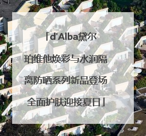d'Alba黛尔珀维他焕彩与水润隔离防晒系列新品登场全面护肤迎接夏日